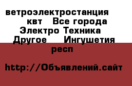 ветроэлектростанция 15-50 квт - Все города Электро-Техника » Другое   . Ингушетия респ.